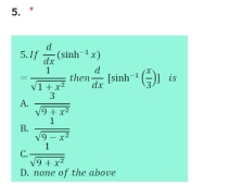 If  d/dx (sin h^(-1)x)
= 1/sqrt(1+x^2)  then  d/dx [sin h^(-1)( x/3 )] is
A.  3/sqrt(9+x^2) 
B.  1/sqrt(9-x^2) 
C.  1/sqrt(9+x^2) 
D. none of the above