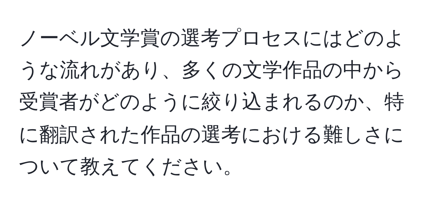 ノーベル文学賞の選考プロセスにはどのような流れがあり、多くの文学作品の中から受賞者がどのように絞り込まれるのか、特に翻訳された作品の選考における難しさについて教えてください。