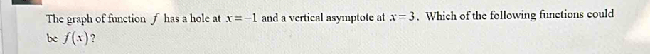 The graph of function f has a hole at x=-1 and a vertical asymptote at x=3. Which of the following functions could 
be f(x) ?