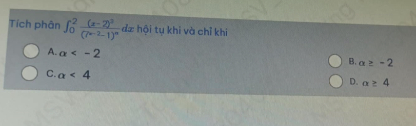 Tích phân ∈t _0^(2frac (x-2)^3)(7^(x-2)-1)^alpha dx hội tụ khi và chỉ khi
A. alpha
B. alpha ≥ -2
C. alpha <4</tex>
D. alpha ≥ 4