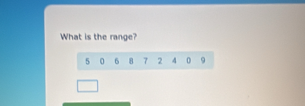 What is the range?
5 0 6 8 7 2 4 0 9