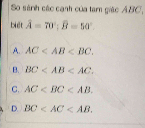 So sánh các cạnh của tam giác ABC,
biết widehat A=70°; widehat B=50°.
A. AC .
B. BC .
C. AC .
D. BC .