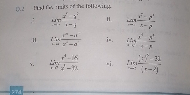 Find the limits of the following. 
i. underset xto qLim (x^5-q^5)/x-q  ii. limlimits _xto p (x^7-p^7)/x-p 
iii. limlimits _xto a (x^m-a^m)/x^n-a^n  iv. limlimits _xto p (x^4-p^4)/x-p 
v. limlimits _xto 2 (x^4-16)/x^5-32  vi. limlimits _xto 2frac (x)^5-32(x-2)
274