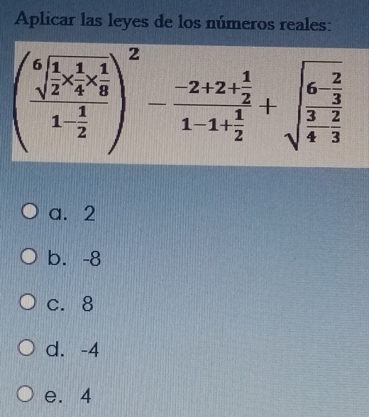 Aplicar las leyes de los números reales:
(frac sqrt[6](frac 1)2*  1/4 *  1/8 1- 1/2 )^2-frac -2+2+ 1/2 1-1+ 1/2 +sqrt(frac 6-frac 2)3 3/4 - 2/3 
a. 2
b. -8
c. 8
d. -4
e. 4