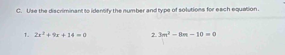 Use the discriminant to identify the number and type of solutions for each equation. 
1. 2x^2+9x+14=0 2. 3m^2-8m-10=0