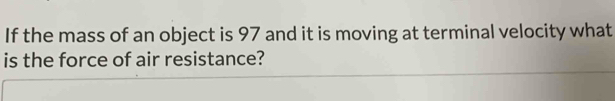 If the mass of an object is 97 and it is moving at terminal velocity what 
is the force of air resistance?