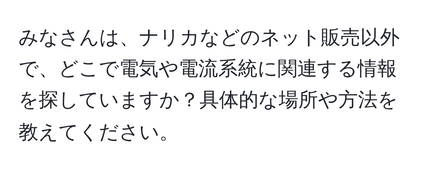 みなさんは、ナリカなどのネット販売以外で、どこで電気や電流系統に関連する情報を探していますか？具体的な場所や方法を教えてください。