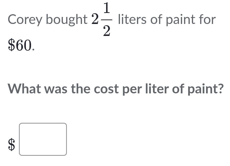 Corey bought 2 1/2  liters of paint for
$60. 
What was the cost per liter of paint?
$