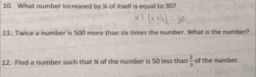 What number increased by ¾ of itself is equal to 30? 
11. Twice a number is 500 more than six times the number. What is the number? 
12. Find a number such that ¾ of the number is 50 less than  2/3  of the number.