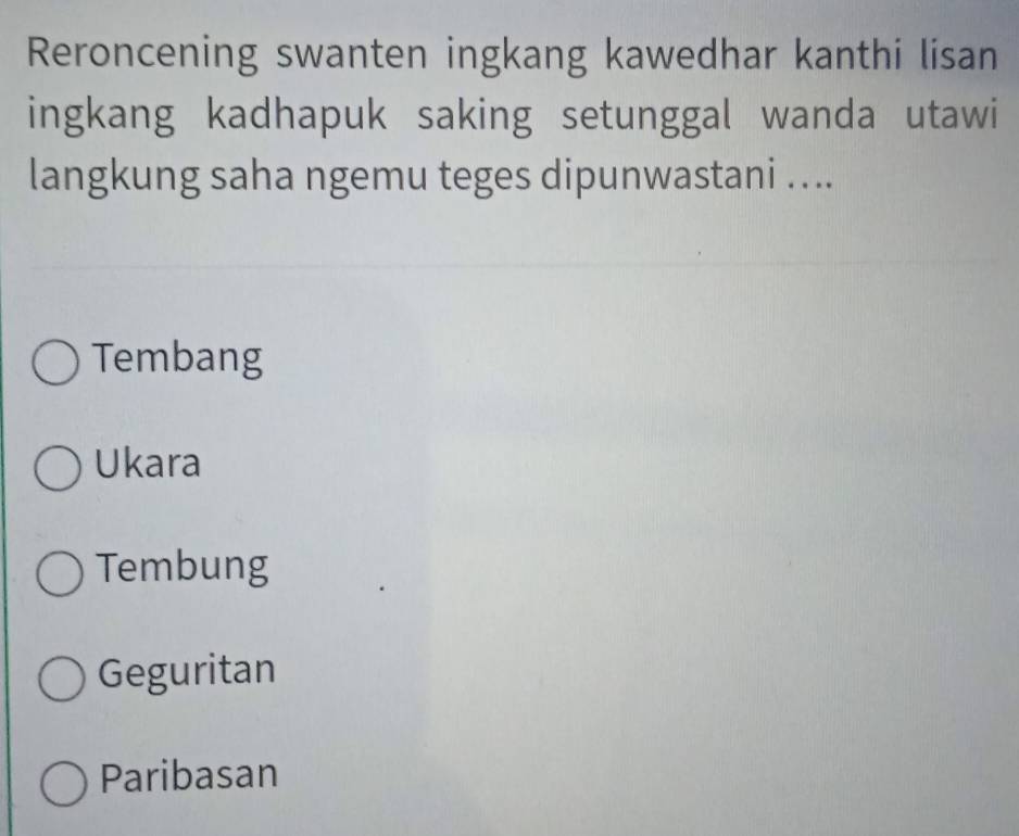 Reroncening swanten ingkang kawedhar kanthi lisan
ingkang kadhapuk saking setunggal wanda utawi
langkung saha ngemu teges dipunwastani ....
Tembang
Ukara
Tembung
Geguritan
Paribasan