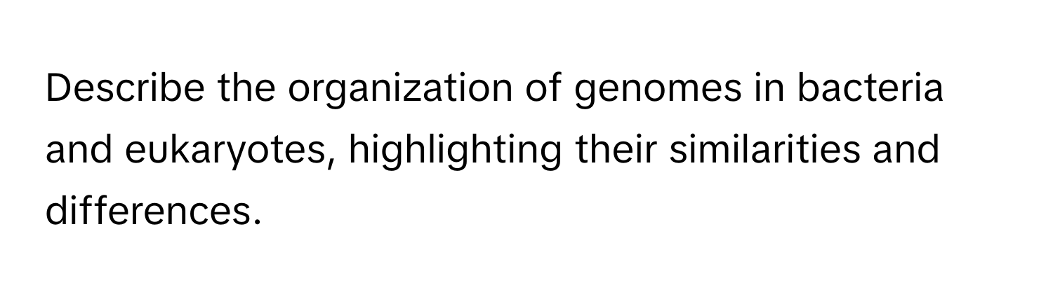 Describe the organization of genomes in bacteria and eukaryotes, highlighting their similarities and differences.