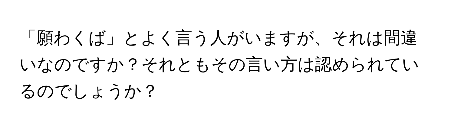 「願わくば」とよく言う人がいますが、それは間違いなのですか？それともその言い方は認められているのでしょうか？