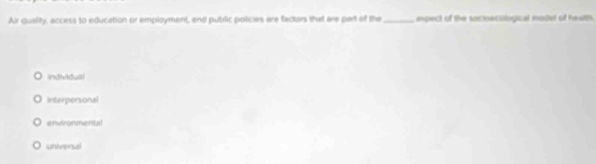 Air quality, access to education or employment, and public policies are factors that are part of the _espect of the soceculogical model of health
individual
Interpersonal
environmental
universal