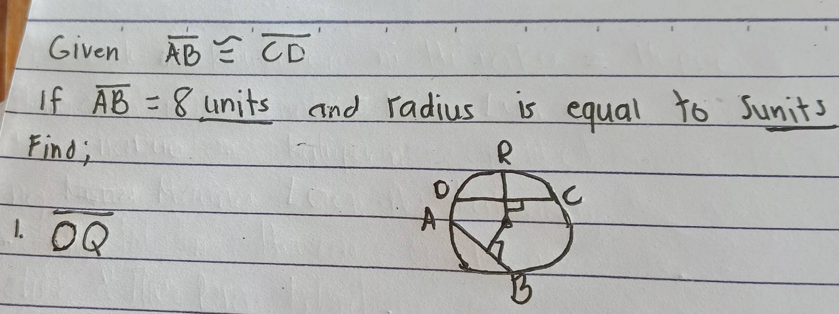 Given overline AB≌ overline CD
If overline AB=8 units and radius is equal to Sunits 
Find; 
1. overline OQ