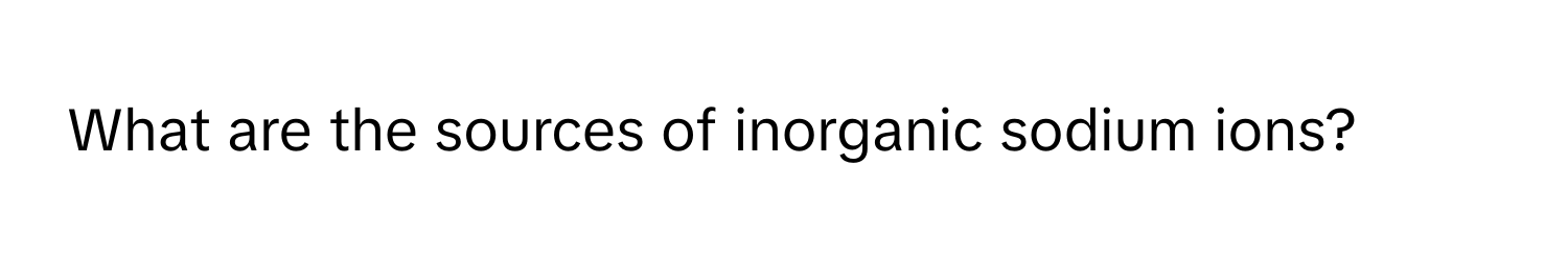 What are the sources of inorganic sodium ions?