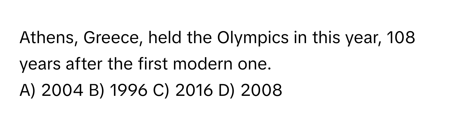 Athens, Greece, held the Olympics in this year, 108 years after the first modern one.
A) 2004    B) 1996    C) 2016    D) 2008