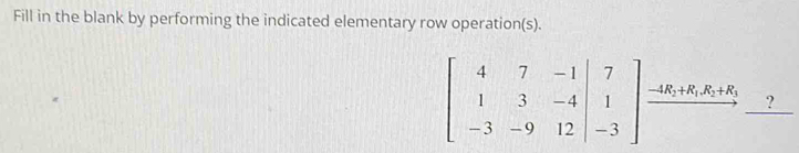 Fill in the blank by performing the indicated elementary row operation(s).
beginbmatrix 4&7&-1|&7 1&3&-4|&1 -3&-9&12&|-3endbmatrix beginarrayr to  to endarray ?