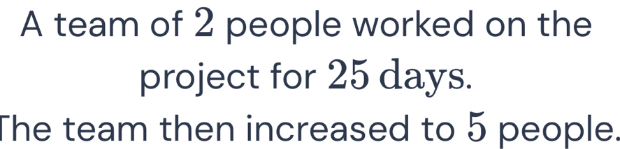 A team of 2 people worked on the 
project for 25 days. 
The team then increased to 5 people.