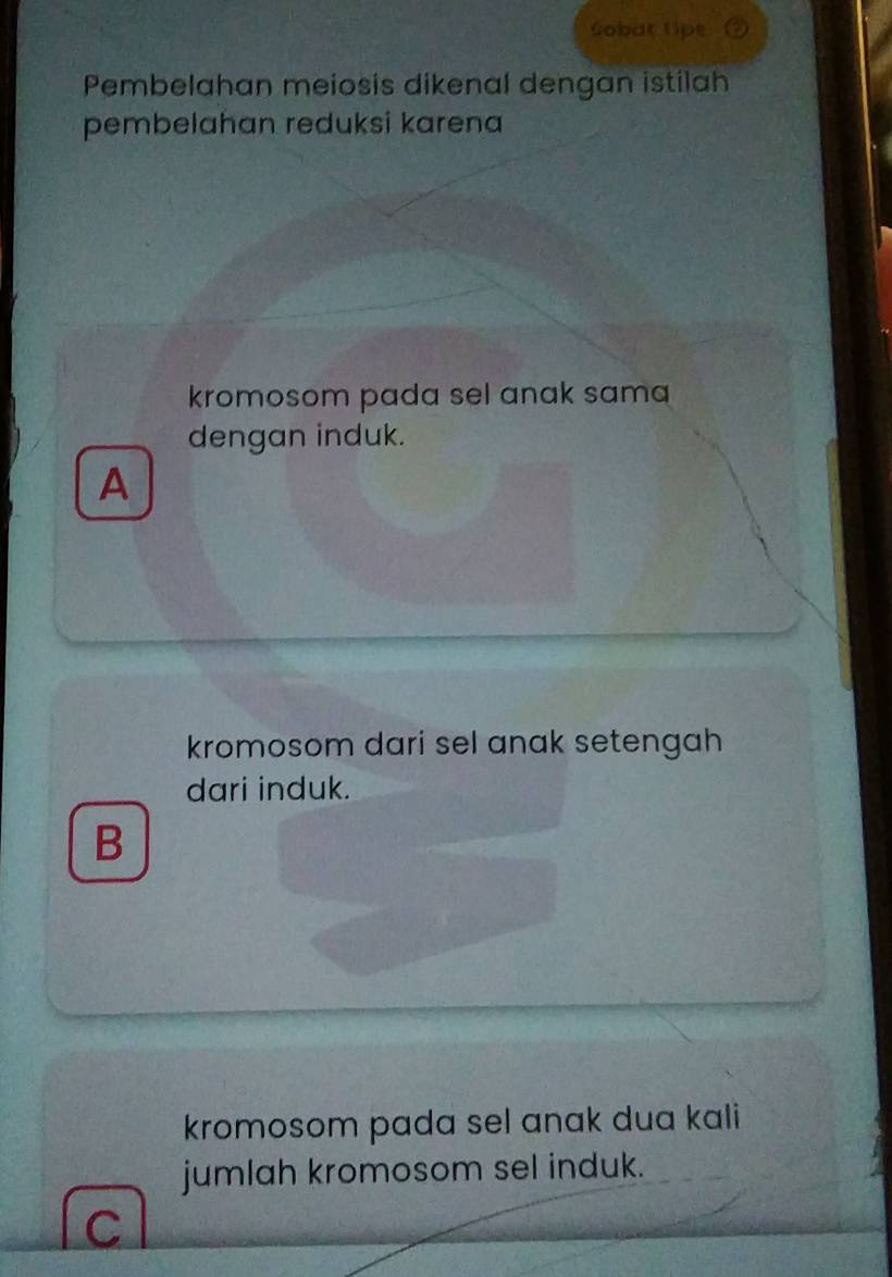 Sobat lipe
Pembelahan meiosis dikenal dengan istilah
pembelahan reduksi karena
kromosom pada sel anak sama
dengan induk.
A
kromosom dari sel anak setengah
dari induk.
B
kromosom pada sel anak dua kali 
jumlah kromosom sel induk.
C