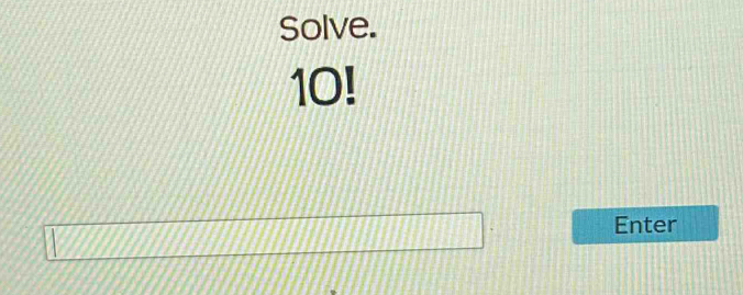 Solve.
10!
Enter