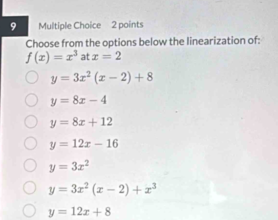 Choose from the options below the linearization of:
f(x)=x^3 at x=2
y=3x^2(x-2)+8
y=8x-4
y=8x+12
y=12x-16
y=3x^2
y=3x^2(x-2)+x^3
y=12x+8