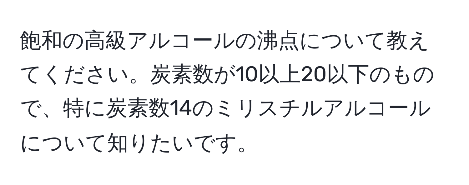 飽和の高級アルコールの沸点について教えてください。炭素数が10以上20以下のもので、特に炭素数14のミリスチルアルコールについて知りたいです。