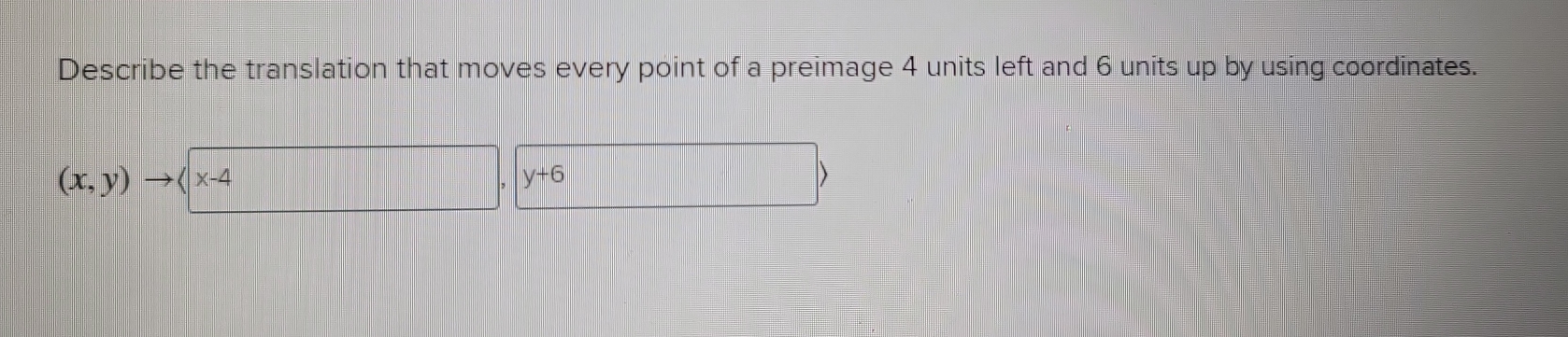 Describe the translation that moves every point of a preimage 4 units left and 6 units up by using coordinates.
(x,y) |x-4
y+6