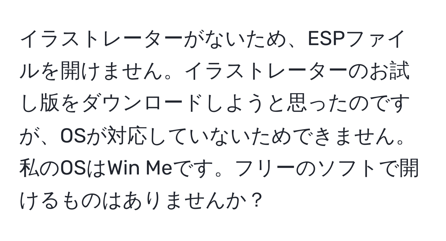 イラストレーターがないため、ESPファイルを開けません。イラストレーターのお試し版をダウンロードしようと思ったのですが、OSが対応していないためできません。私のOSはWin Meです。フリーのソフトで開けるものはありませんか？