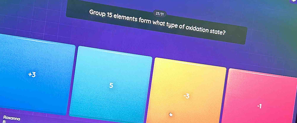 23/31
Group 15 elements form what type of oxidation state?
+3
5
-3
-1
Roxanna
a