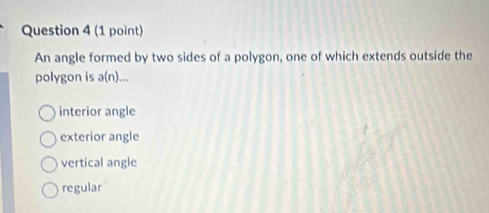 An angle formed by two sides of a polygon, one of which extends outside the
polygon is I a( (n)...
interior angle
exterior angle
vertical angle
regular