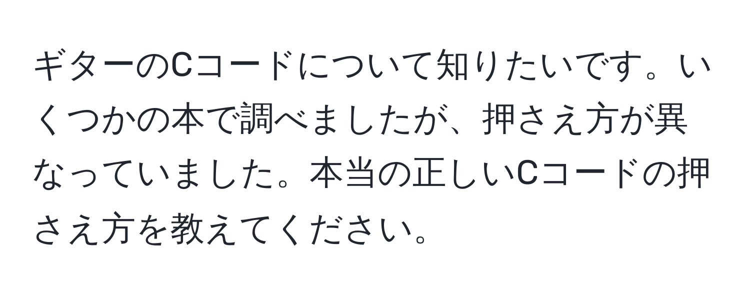 ギターのCコードについて知りたいです。いくつかの本で調べましたが、押さえ方が異なっていました。本当の正しいCコードの押さえ方を教えてください。