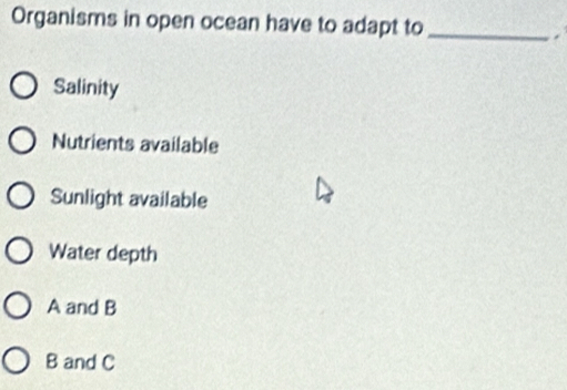 Organisms in open ocean have to adapt to_
.
Salinity
Nutrients available
Sunlight available
Water depth
A and B
B and C