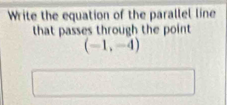 Write the equation of the parallel line 
that passes through the point
(-1,-4)