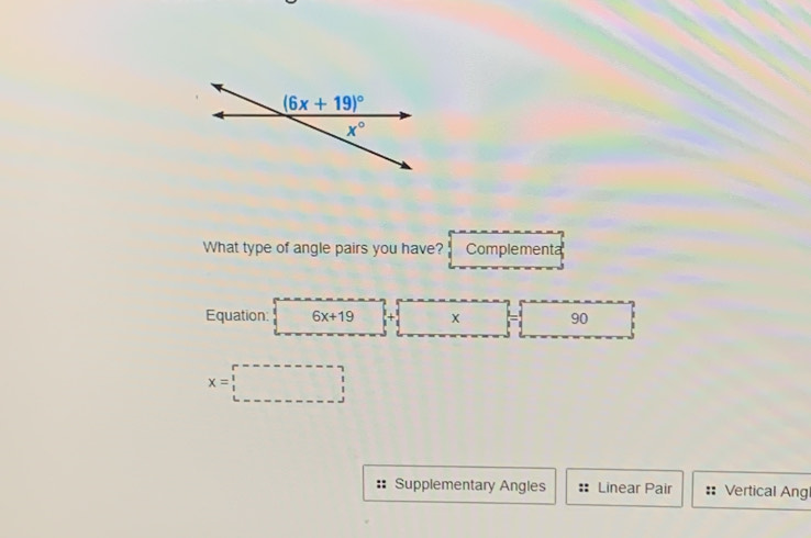 What type of angle pairs you have? Complementa
Equation: 6x+19 x 90
x= □  □ 
Supplementary Angles Linear Pair Vertical Ang