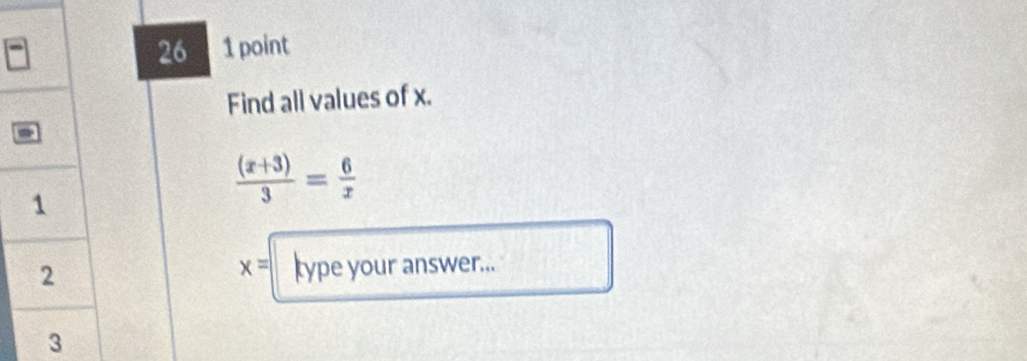 26 1 point 
Find all values of x. 
1
 ((x+3))/3 = 6/x 
2
x= type your answer...
3