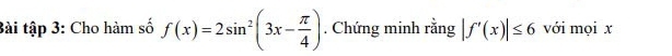 Bài tập 3: Cho hàm số f(x)=2sin^2(3x- π /4 ). Chứng minh rằng |f'(x)|≤ 6 với mọi x