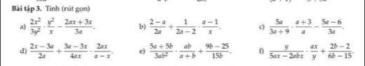 Bài tập 3. Tính (rút gọn) 
a)  2x^2/3y^2 ·  y^2/x - (2ax+3x)/3a . b)  (2-a)/2a + 1/2a-2 ·  (a-1)/x . c)  5a/3a+9 ·  (a+3)/a - (5a-6)/3a . 
d)  (2x-3a)/2a + (3a-3x)/4ax ·  2ax/a-x . e)  (5a+5b)/3ab^2 ·  ab/a+b + (9b-25)/15b . f)  y/5ax-2abx ·  ax/y + (2b-2)/6b-15 .