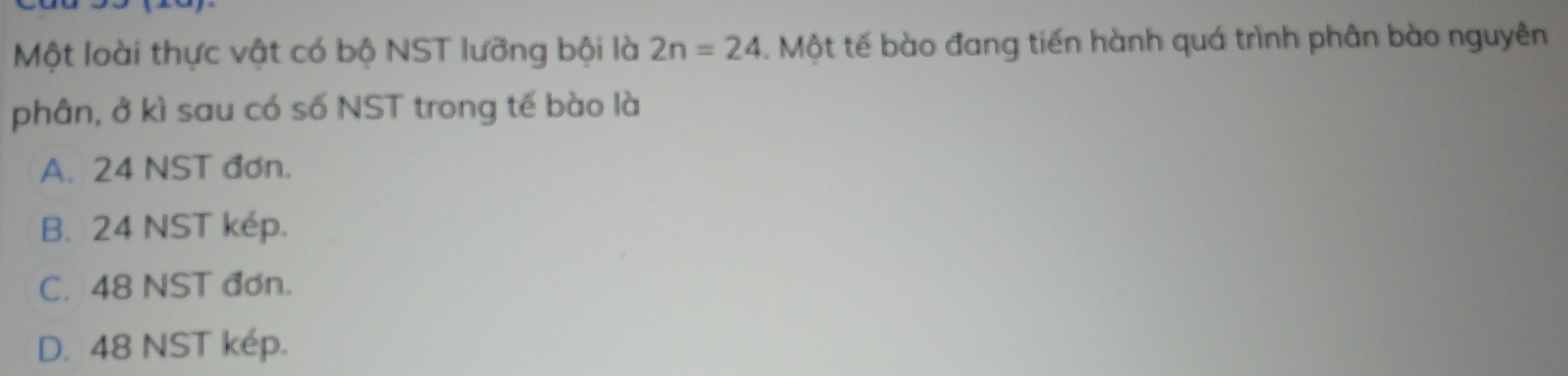 Một loài thực vật có bộ NST lưỡng bội là 2n=24 Một tế bào đang tiến hành quá trình phân bào nguyên
phân, ở kì sau có số NST trong tế bào là
A. 24 NST đơn.
B. 24 NST kép.
C. 48 NST đơn.
D. 48 NST kép.