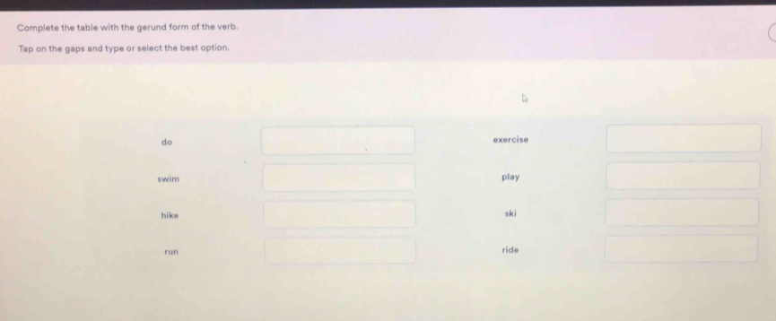 Complete the table with the gerund form of the verb.
Tap on the gaps and type or select the best option.
do
exercise
swim play
hike ski
run ride