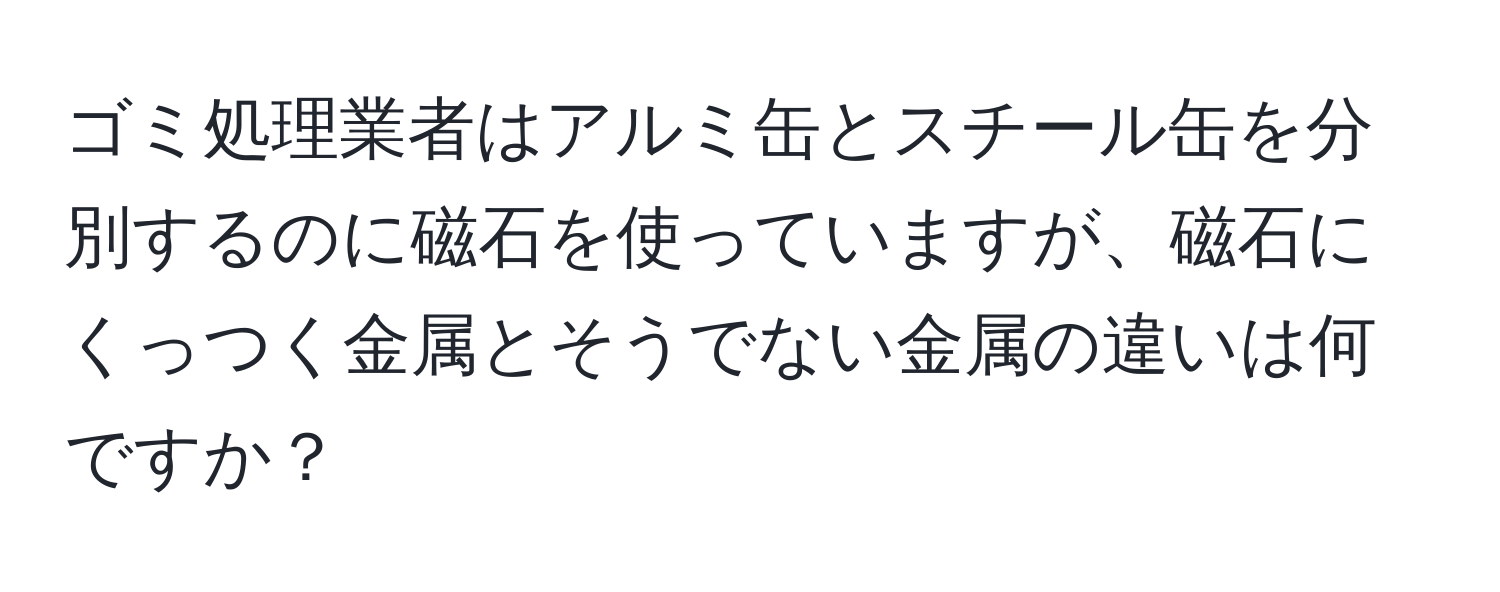 ゴミ処理業者はアルミ缶とスチール缶を分別するのに磁石を使っていますが、磁石にくっつく金属とそうでない金属の違いは何ですか？