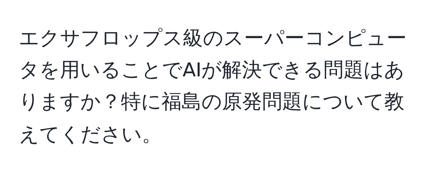 エクサフロップス級のスーパーコンピュータを用いることでAIが解決できる問題はありますか？特に福島の原発問題について教えてください。