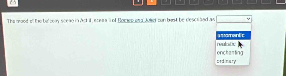 The mood of the balcony scene in Act II, scene ii of Romeo and Juliet can best be described as □
unromantic
realistic
enchanting
ordinary