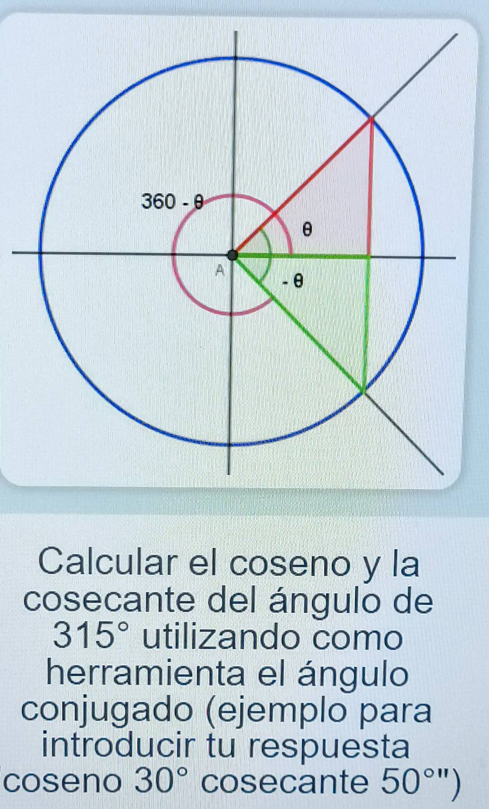 Calcular el coseno y la
cosecante del ángulo de
315° utilizando como
herramienta el ángulo
conjugado (ejemplo para
introducir tu respuesta
coseno 30° cosecante 50^(circ 'prime))