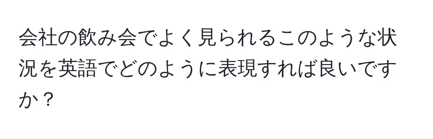 会社の飲み会でよく見られるこのような状況を英語でどのように表現すれば良いですか？