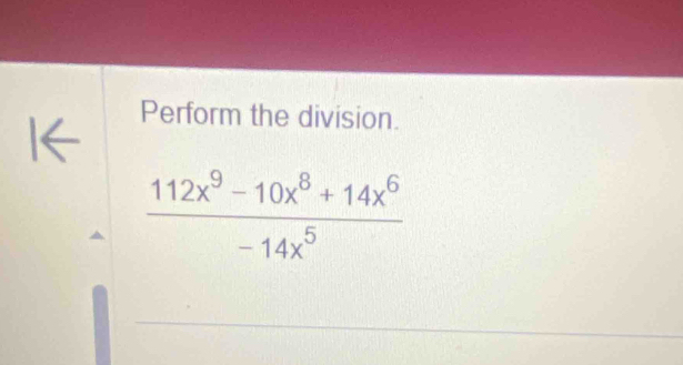 Perform the division.
 (112x^9-10x^8+14x^6)/-14x^5 