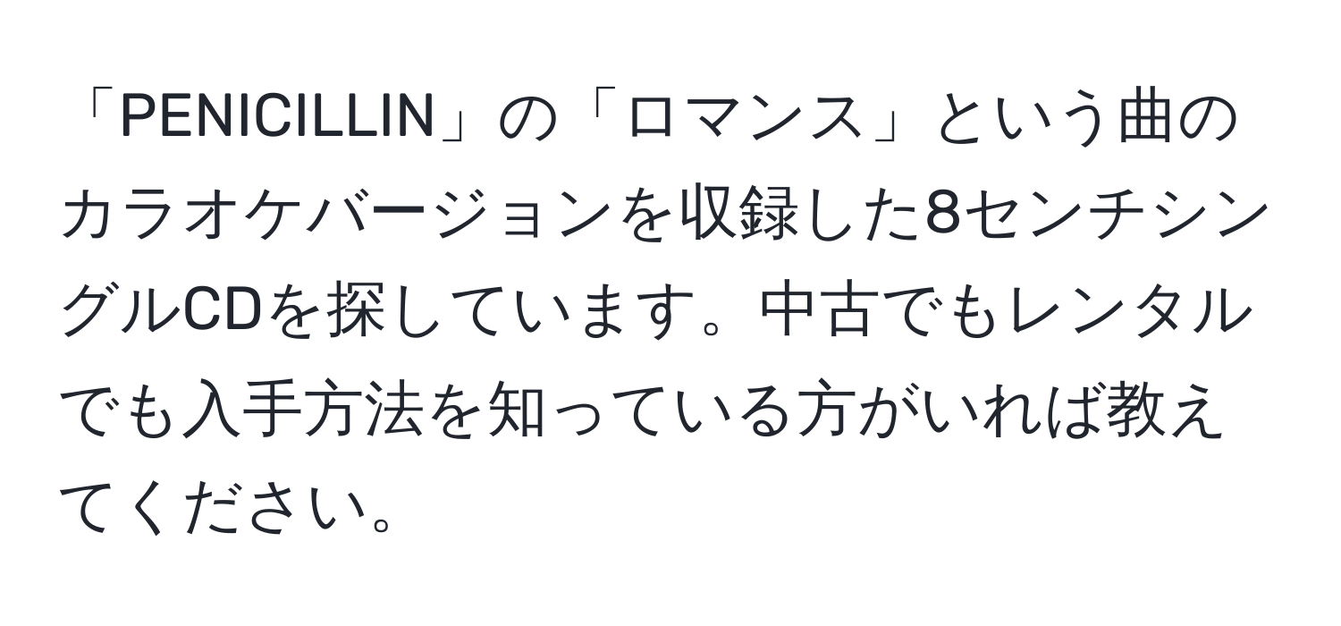 「PENICILLIN」の「ロマンス」という曲のカラオケバージョンを収録した8センチシングルCDを探しています。中古でもレンタルでも入手方法を知っている方がいれば教えてください。