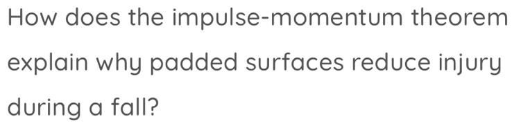 How does the impulse-momentum theorem 
explain why padded surfaces reduce injury 
during a fall?