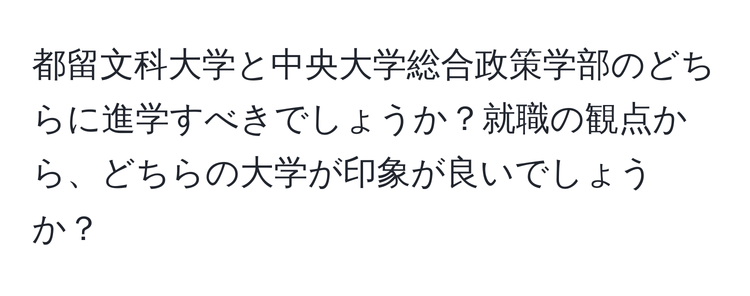 都留文科大学と中央大学総合政策学部のどちらに進学すべきでしょうか？就職の観点から、どちらの大学が印象が良いでしょうか？