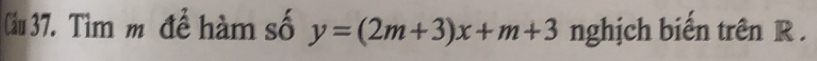 Cầu 37. Tìm m để hàm số y=(2m+3)x+m+3 nghịch biến trên R.