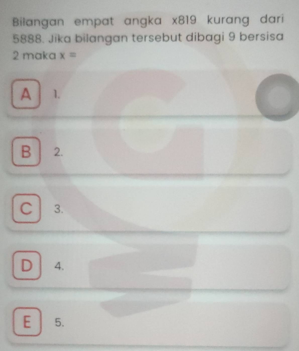 Bilangan empat angka x819 kurang dari
5888. Jika bilangan tersebut dibagi 9 bersisa
2 maka x=
A 1.
B 2.
C 3.
D 4.
E 5.